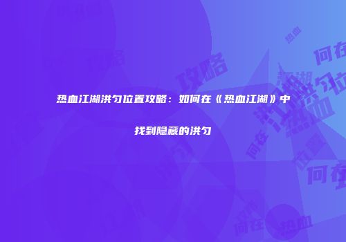 热血江湖洪匀位置攻略：如何在《热血江湖》中找到隐藏的洪匀