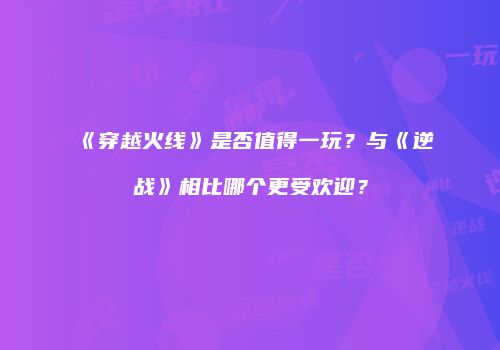 《穿越火线》是否值得一玩？与《逆战》相比哪个更受欢迎？
