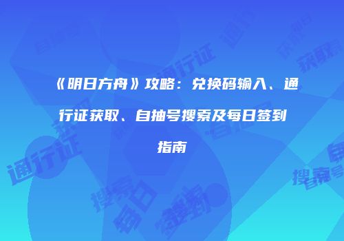 《明日方舟》攻略：兑换码输入、通行证获取、自抽号搜索及每日签到指南
