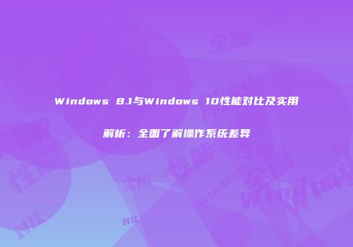 Windows 8.1与Windows 10性能对比及实用解析：全面了解操作系统差异