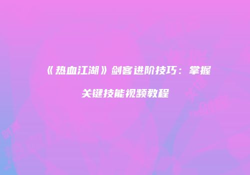 《热血江湖》剑客进阶技巧：掌握关键技能视频教程