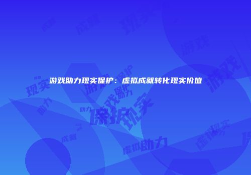 游戏助力现实保护：虚拟成就转化现实价值