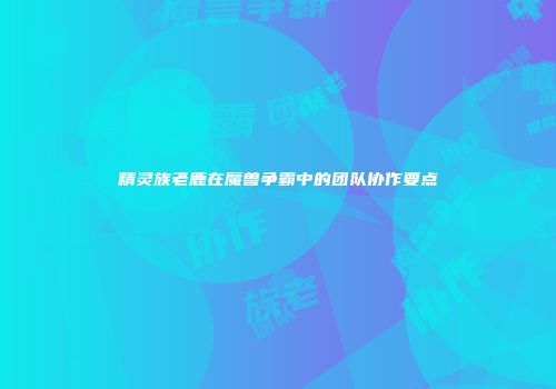 精灵族老鹿在魔兽争霸中的团队协作要点