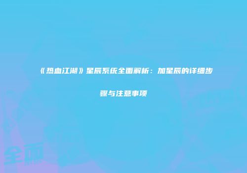 《热血江湖》星辰系统全面解析：加星辰的详细步骤与注意事项