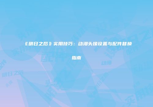 《明日之后》实用技巧：动漫头像设置与配件替换指南
