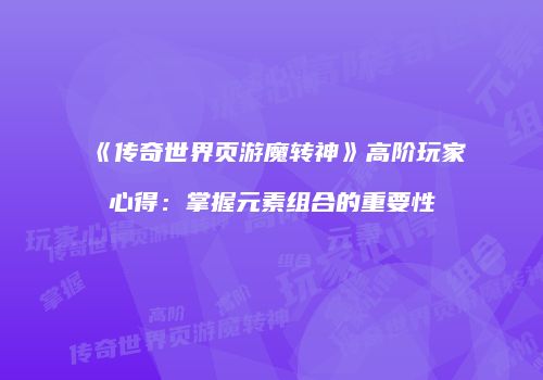 《传奇世界页游魔转神》高阶玩家心得：掌握元素组合的重要性
