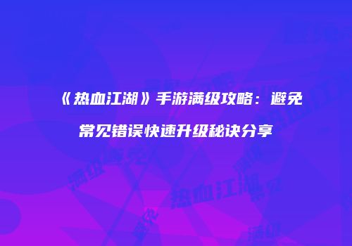 《热血江湖》手游满级攻略：避免常见错误快速升级秘诀分享
