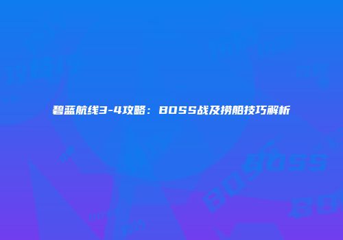 碧蓝航线3-4攻略：BOSS战及捞船技巧解析
