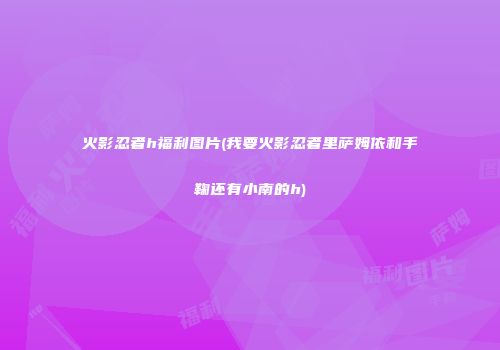 火影忍者h福利图片(我要火影忍者里萨姆依和手鞠还有小南的h)