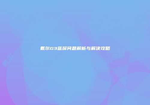 戴尔G3蓝屏问题解析与解决攻略