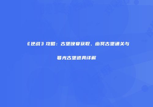 《逆战》攻略：古堡晚宴获取、幽冥古堡通关与暮光古堡道具详解