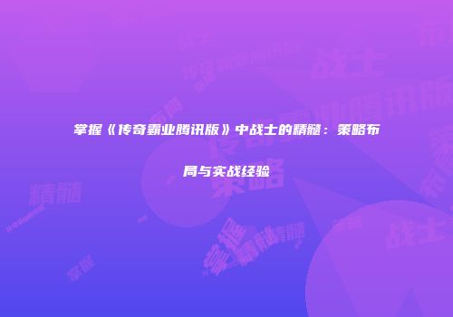 掌握《传奇霸业腾讯版》中战士的精髓：策略布局与实战经验