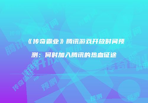 《传奇霸业》腾讯游戏开放时间预测:何时加入腾讯的热血征途