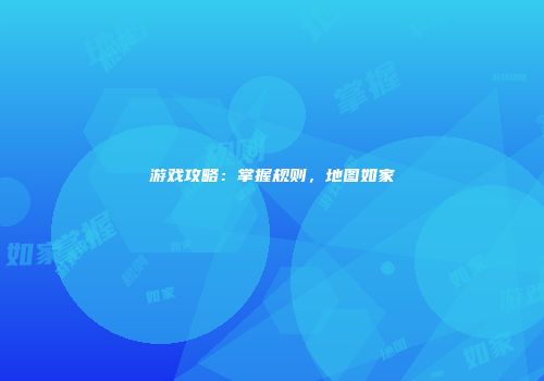 游戏攻略：掌握规则，地图如家