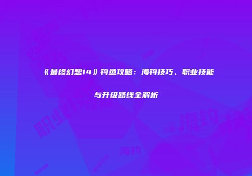 《最终幻想14》钓鱼攻略：海钓技巧、职业技能与升级路线全解析