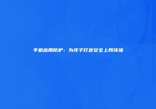手机应用防护：为孩子打造安全上网环境