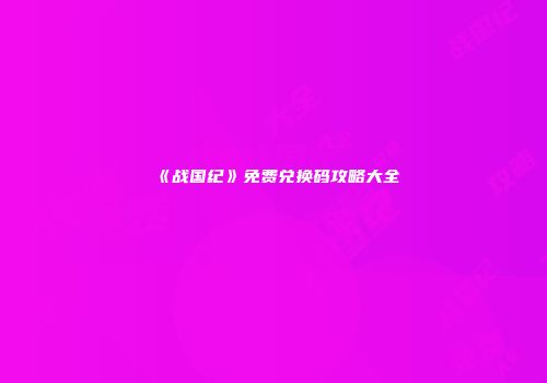《战国纪》免费兑换码攻略大全