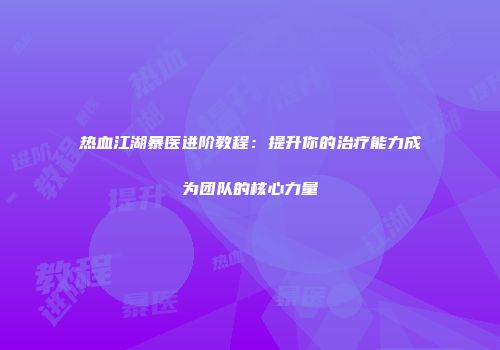 热血江湖暴医进阶教程:提升你的治疗能力成为团队的核心力量