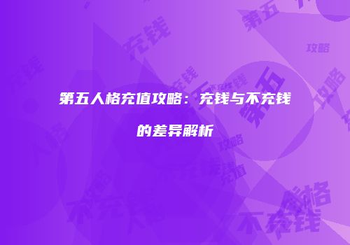 第五人格充值攻略：充钱与不充钱的差异解析