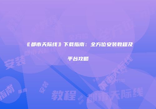 《都市天际线》下载指南：全方位安装教程及平台攻略