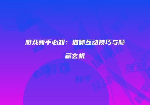 游戏新手必知：猫咪互动技巧与隐藏玄机