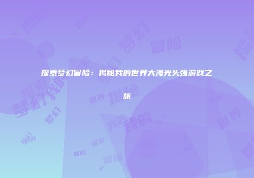 探索梦幻冒险：揭秘我的世界大海光头强游戏之旅
