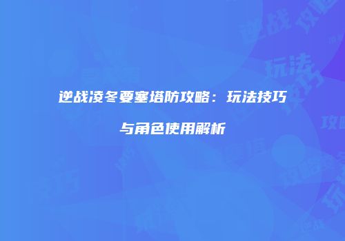 逆战凌冬要塞塔防攻略：玩法技巧与角色使用解析