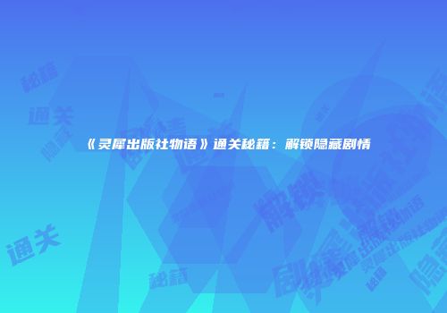 《灵犀出版社物语》通关秘籍：解锁隐藏剧情