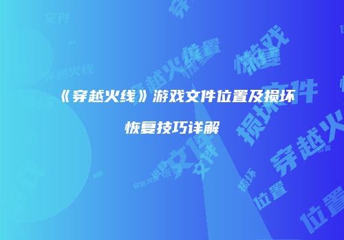 《穿越火线》游戏文件位置及损坏恢复技巧详解