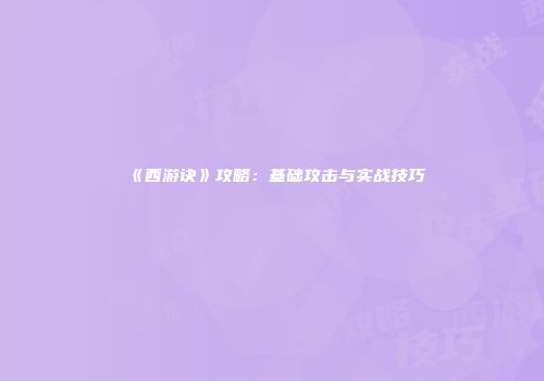 《西游诀》攻略：基础攻击与实战技巧