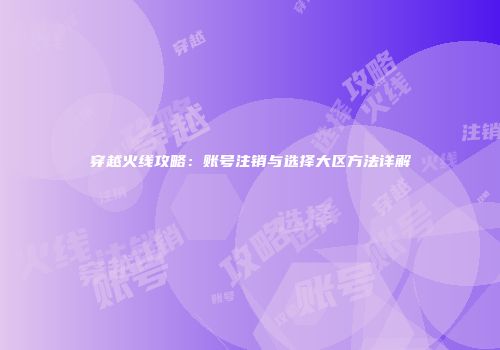 穿越火线攻略：账号注销与选择大区方法详解