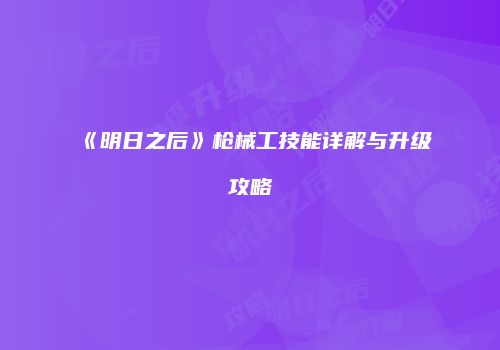《明日之后》枪械工技能详解与升级攻略