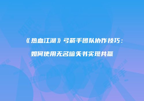 《热血江湖》弓箭手团队协作技巧：如何使用无名暗矢书实现共赢