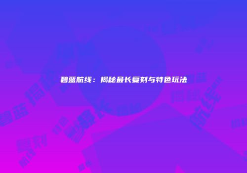碧蓝航线：揭秘最长复刻与特色玩法