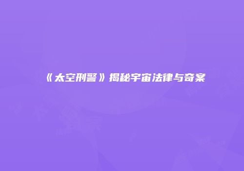 《太空刑警》揭秘宇宙法律与奇案