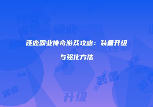 逐鹿霸业传奇游戏攻略：装备升级与强化方法