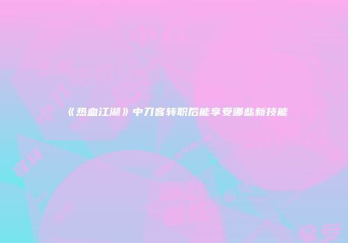 《热血江湖》中刀客转职后能享受哪些新技能