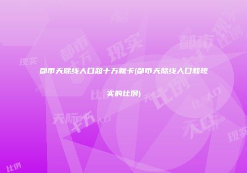 都市天际线人口超十万就卡(都市天际线人口和现实的比例)