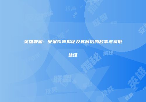 英雄联盟：安妮铃声揭秘及其背后的故事与获取途径