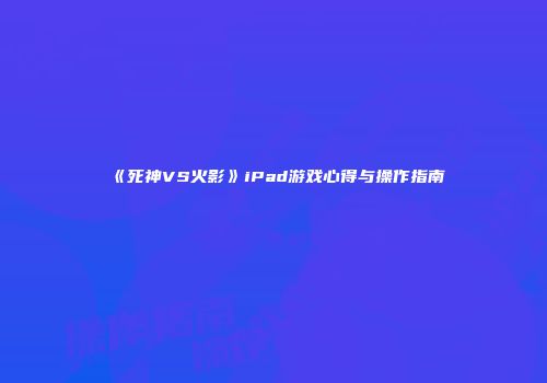 《死神VS火影》iPad游戏心得与操作指南