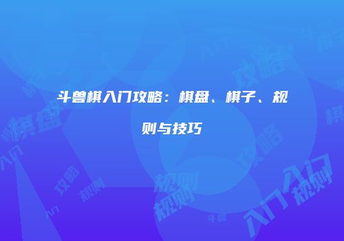 斗兽棋入门攻略：棋盘、棋子、规则与技巧
