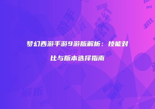 梦幻西游手游9游版解析：技能对比与版本选择指南
