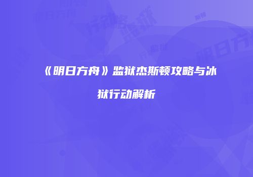 《明日方舟》监狱杰斯顿攻略与冰狱行动解析