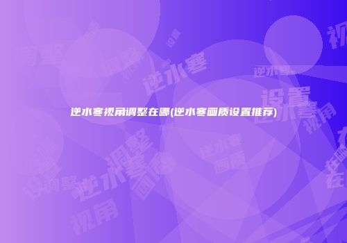 逆水寒视角调整在哪(逆水寒画质设置推荐)