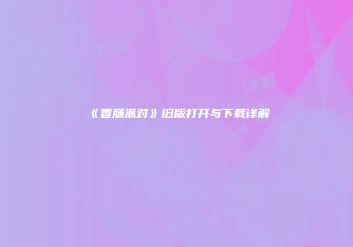 《香肠派对》旧版打开与下载详解