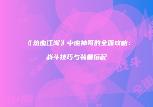 《热血江湖》中魔神哥的全面攻略：战斗技巧与装备搭配