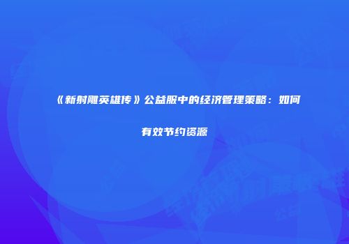 《新射雕英雄传》公益服中的经济管理策略：如何有效节约资源