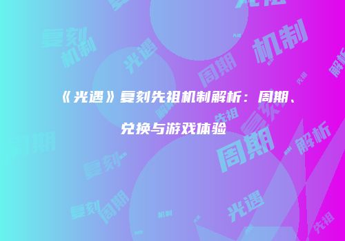 《光遇》复刻先祖机制解析：周期、兑换与游戏体验