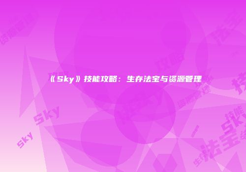 《Sky》技能攻略：生存法宝与资源管理