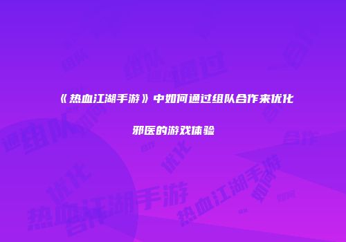《热血江湖手游》中如何通过组队合作来优化邪医的游戏体验